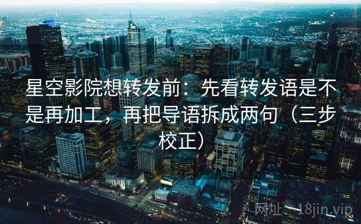 星空影院想转发前:先看转发语是不是再加工,再把导语拆成两句(三步校正) 星空影院想转发前:先看转发语是不是再加工,再把导语拆成两句(三步校正)