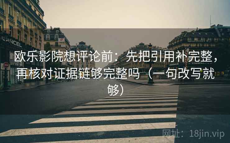 欧乐影院想评论前:先把引用补完整,再核对证据链够完整吗(一句改写就够) 欧乐影院想评论前:先把引用补完整,再核对证据链够完整吗(一句改写就够)