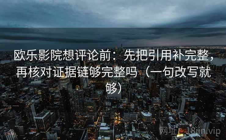 欧乐影院想评论前:先把引用补完整,再核对证据链够完整吗(一句改写就够) 欧乐影院想评论前:先把引用补完整,再核对证据链够完整吗(一句改写就够)