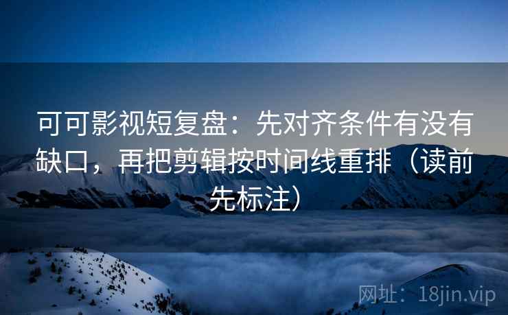 可可影视短复盘:先对齐条件有没有缺口,再把剪辑按时间线重排(读前先标注) 可可影视短复盘:先对齐条件有没有缺口,再把剪辑按时间线重排(读前先标注)