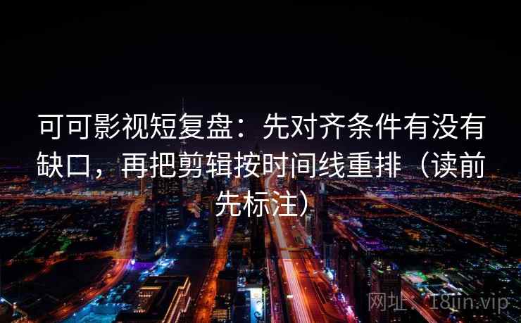 可可影视短复盘:先对齐条件有没有缺口,再把剪辑按时间线重排(读前先标注) 可可影视短复盘:先对齐条件有没有缺口,再把剪辑按时间线重排(读前先标注)