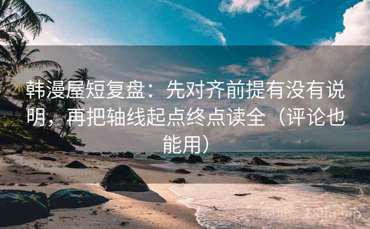 韩漫屋短复盘:先对齐前提有没有说明,再把轴线起点终点读全(评论也能用) 韩漫屋短复盘:先对齐前提有没有说明,再把轴线起点终点读全(评论也能用)