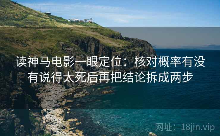 读神马电影一眼定位:核对概率有没有说得太死后再把结论拆成两步 读神马电影一眼定位:核对概率有没有说得太死后再把结论拆成两步