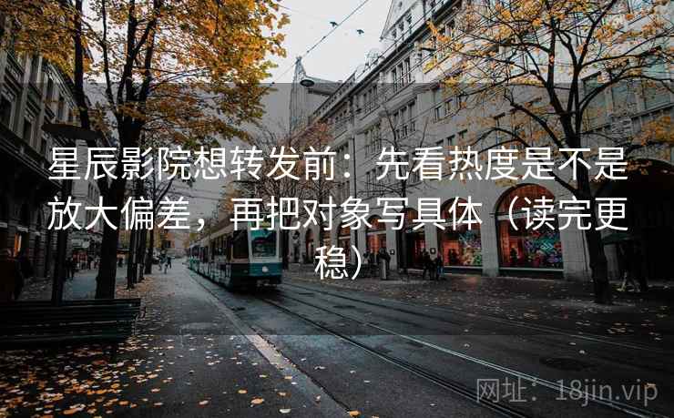 星辰影院想转发前：先看热度是不是放大偏差，再把对象写具体（读完更稳）
