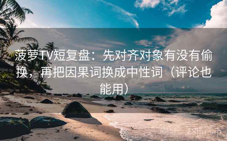 菠萝TV短复盘:先对齐对象有没有偷换,再把因果词换成中性词(评论也能用) 菠萝TV短复盘:先对齐对象有没有偷换,再把因果词换成中性词(评论也能用)