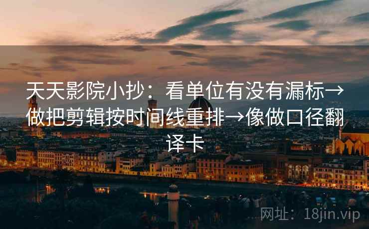 天天影院小抄:看单位有没有漏标→做把剪辑按时间线重排→像做口径翻译卡 天天影院小抄:看单位有没有漏标→做把剪辑按时间线重排→像做口径翻译卡