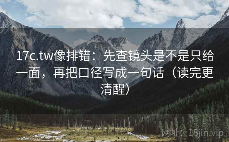 17c.tw像排错:先查镜头是不是只给一面,再把口径写成一句话(读完更清醒) 17c.tw像排错:先查镜头是不是只给一面,再把口径写成一句话(读完更清醒)