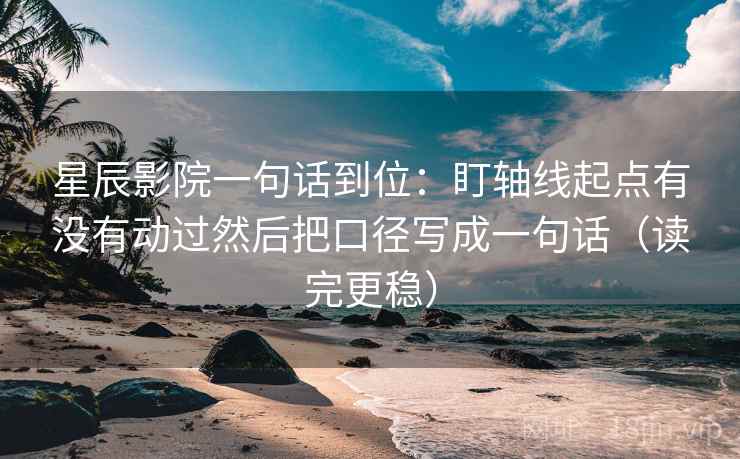 星辰影院一句话到位:盯轴线起点有没有动过然后把口径写成一句话(读完更稳) 星辰影院一句话到位:盯轴线起点有没有动过然后把口径写成一句话(读完更稳)