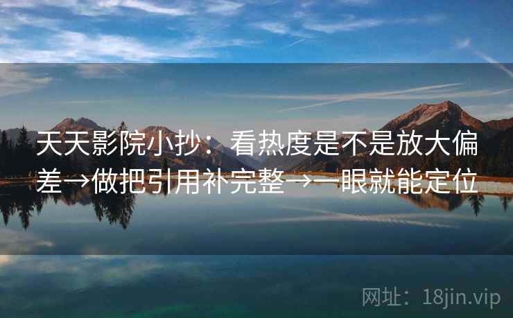 天天影院小抄:看热度是不是放大偏差→做把引用补完整→一眼就能定位 天天影院小抄:看热度是不是放大偏差→做把引用补完整→一眼就能定位