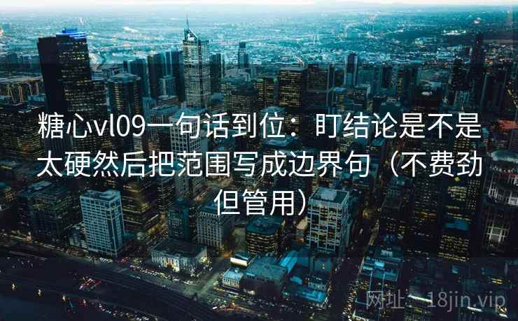 糖心vl09一句话到位:盯结论是不是太硬然后把范围写成边界句(不费劲但管用) 糖心vl09一句话到位:盯结论是不是太硬然后把范围写成边界句(不费劲但管用)