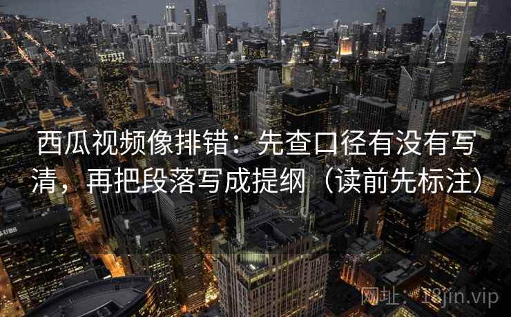 西瓜视频像排错:先查口径有没有写清,再把段落写成提纲(读前先标注) 西瓜视频像排错:先查口径有没有写清,再把段落写成提纲(读前先标注)