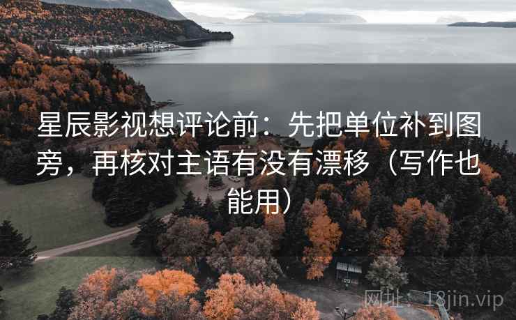星辰影视想评论前:先把单位补到图旁,再核对主语有没有漂移(写作也能用) 星辰影视想评论前:先把单位补到图旁,再核对主语有没有漂移(写作也能用)