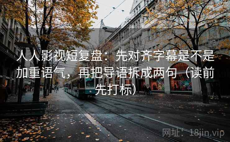 人人影视短复盘:先对齐字幕是不是加重语气,再把导语拆成两句(读前先打标) 人人影视短复盘:先对齐字幕是不是加重语气,再把导语拆成两句(读前先打标)