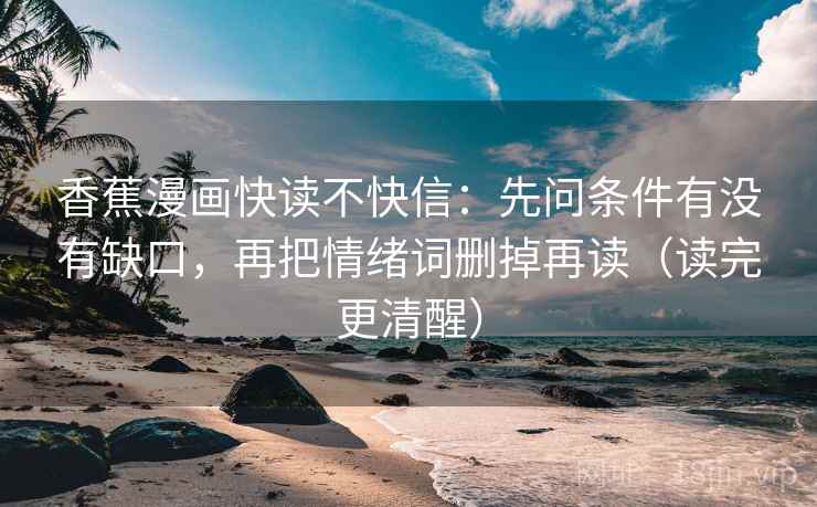香蕉漫画快读不快信:先问条件有没有缺口,再把情绪词删掉再读(读完更清醒) 香蕉漫画快读不快信:先问条件有没有缺口,再把情绪词删掉再读(读完更清醒)
