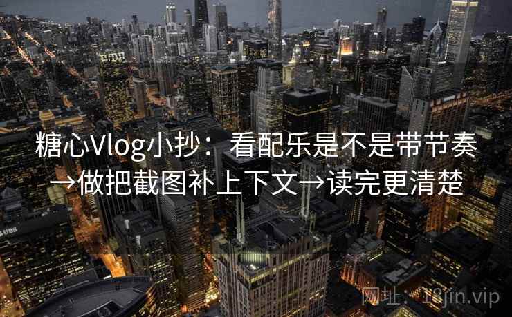 糖心Vlog小抄:看配乐是不是带节奏→做把截图补上下文→读完更清楚 糖心Vlog小抄:看配乐是不是带节奏→做把截图补上下文→读完更清楚