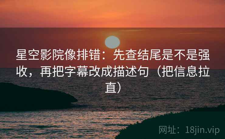 星空影院像排错:先查结尾是不是强收,再把字幕改成描述句(把信息拉直) 星空影院像排错:先查结尾是不是强收,再把字幕改成描述句(把信息拉直)