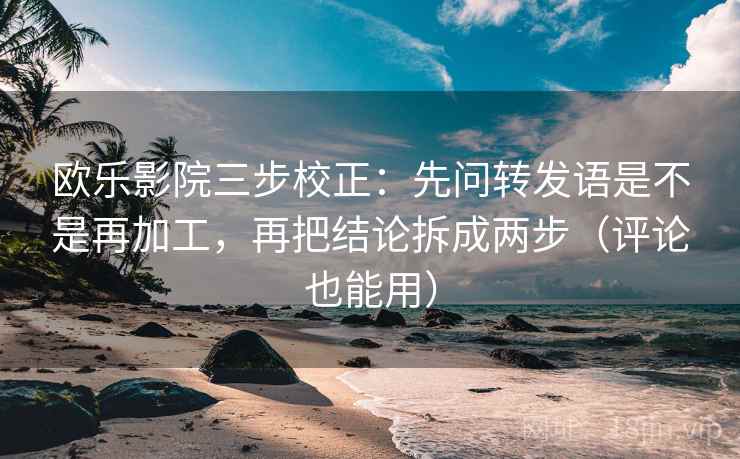 欧乐影院三步校正:先问转发语是不是再加工,再把结论拆成两步(评论也能用) 欧乐影院三步校正:先问转发语是不是再加工,再把结论拆成两步(评论也能用)