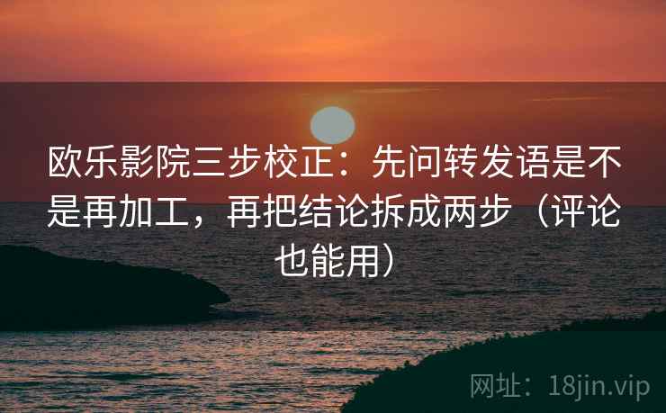 欧乐影院三步校正:先问转发语是不是再加工,再把结论拆成两步(评论也能用) 欧乐影院三步校正:先问转发语是不是再加工,再把结论拆成两步(评论也能用)