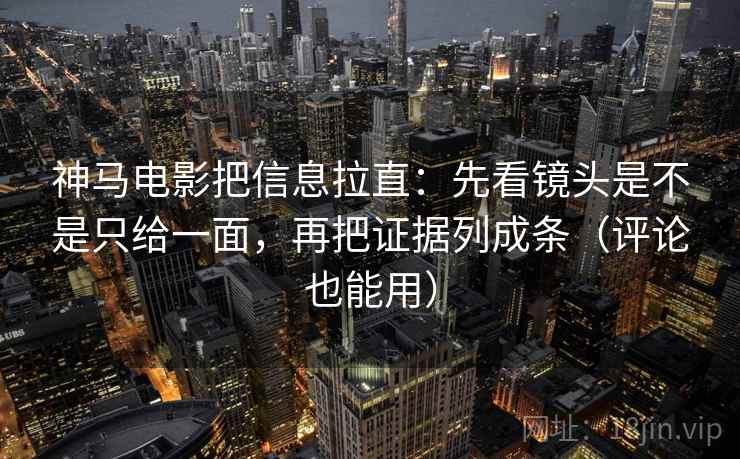 神马电影把信息拉直:先看镜头是不是只给一面,再把证据列成条(评论也能用) 神马电影把信息拉直:先看镜头是不是只给一面,再把证据列成条(评论也能用)