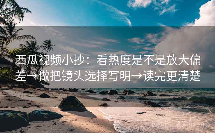 西瓜视频小抄:看热度是不是放大偏差→做把镜头选择写明→读完更清楚 西瓜视频小抄:看热度是不是放大偏差→做把镜头选择写明→读完更清楚