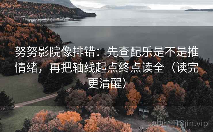 努努影院像排错:先查配乐是不是推情绪,再把轴线起点终点读全(读完更清醒) 努努影院像排错:先查配乐是不是推情绪,再把轴线起点终点读全(读完更清醒)