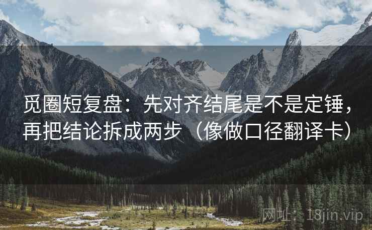 觅圈短复盘:先对齐结尾是不是定锤,再把结论拆成两步(像做口径翻译卡) 觅圈短复盘:先对齐结尾是不是定锤,再把结论拆成两步(像做口径翻译卡)