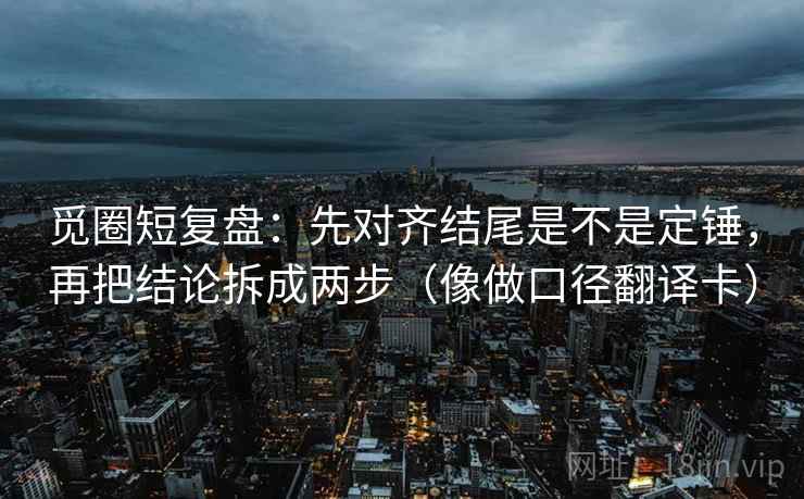 觅圈短复盘:先对齐结尾是不是定锤,再把结论拆成两步(像做口径翻译卡) 觅圈短复盘:先对齐结尾是不是定锤,再把结论拆成两步(像做口径翻译卡)