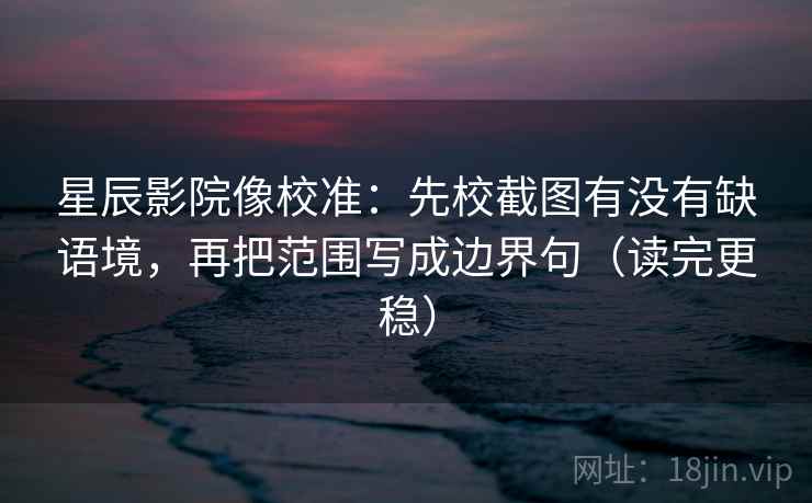 星辰影院像校准:先校截图有没有缺语境,再把范围写成边界句(读完更稳) 星辰影院像校准:先校截图有没有缺语境,再把范围写成边界句(读完更稳)