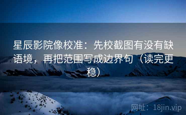 星辰影院像校准:先校截图有没有缺语境,再把范围写成边界句(读完更稳) 星辰影院像校准:先校截图有没有缺语境,再把范围写成边界句(读完更稳)