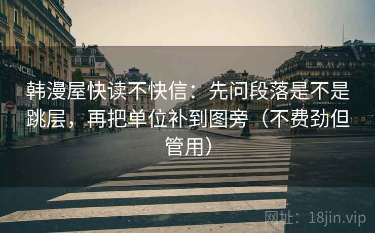 韩漫屋快读不快信:先问段落是不是跳层,再把单位补到图旁(不费劲但管用) 韩漫屋快读不快信:先问段落是不是跳层,再把单位补到图旁(不费劲但管用)