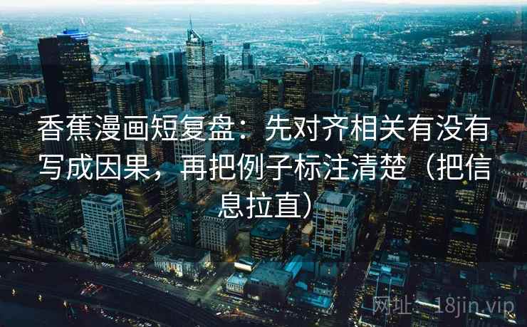 香蕉漫画短复盘:先对齐相关有没有写成因果,再把例子标注清楚(把信息拉直) 香蕉漫画短复盘:先对齐相关有没有写成因果,再把例子标注清楚(把信息拉直)