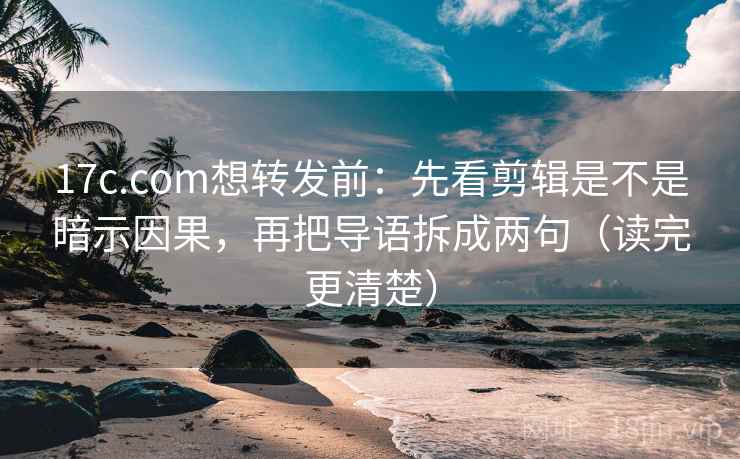 17c.com想转发前：先看剪辑是不是暗示因果，再把导语拆成两句（读完更清楚）