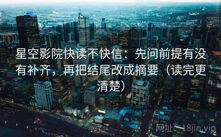 星空影院快读不快信:先问前提有没有补齐,再把结尾改成摘要(读完更清楚) 星空影院快读不快信:先问前提有没有补齐,再把结尾改成摘要(读完更清楚)