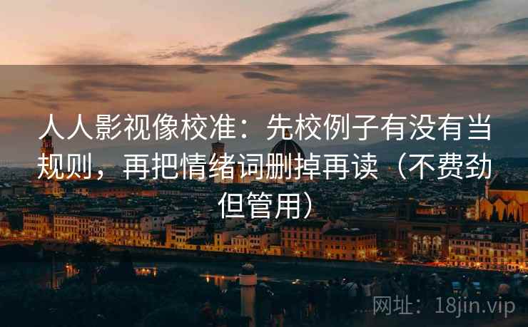 人人影视像校准:先校例子有没有当规则,再把情绪词删掉再读(不费劲但管用) 人人影视像校准:先校例子有没有当规则,再把情绪词删掉再读(不费劲但管用)