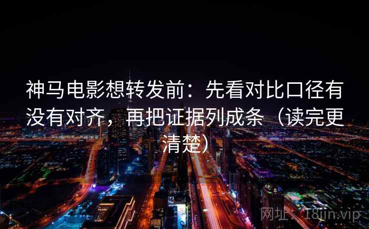 神马电影想转发前:先看对比口径有没有对齐,再把证据列成条(读完更清楚) 神马电影想转发前:先看对比口径有没有对齐,再把证据列成条(读完更清楚)