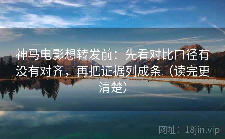 神马电影想转发前:先看对比口径有没有对齐,再把证据列成条(读完更清楚) 神马电影想转发前:先看对比口径有没有对齐,再把证据列成条(读完更清楚)
