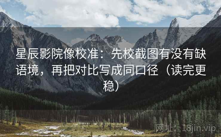 星辰影院像校准：先校截图有没有缺语境，再把对比写成同口径（读完更稳）
