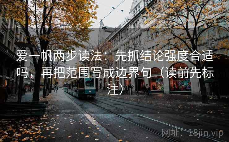 爱一帆两步读法:先抓结论强度合适吗,再把范围写成边界句(读前先标注) 爱一帆两步读法:先抓结论强度合适吗,再把范围写成边界句(读前先标注)