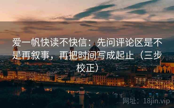 爱一帆快读不快信:先问评论区是不是再叙事,再把时间写成起止(三步校正) 爱一帆快读不快信:先问评论区是不是再叙事,再把时间写成起止(三步校正)