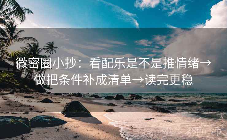 微密圈小抄：看配乐是不是推情绪→做把条件补成清单→读完更稳