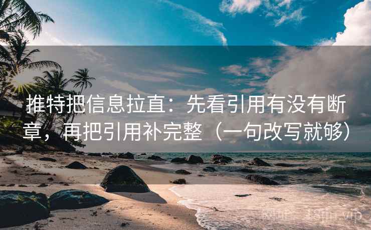 推特把信息拉直:先看引用有没有断章,再把引用补完整(一句改写就够) 推特把信息拉直:先看引用有没有断章,再把引用补完整(一句改写就够)