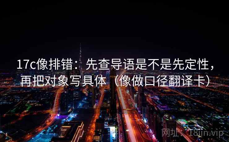 17c像排错:先查导语是不是先定性,再把对象写具体(像做口径翻译卡) 17c像排错:先查导语是不是先定性,再把对象写具体(像做口径翻译卡)