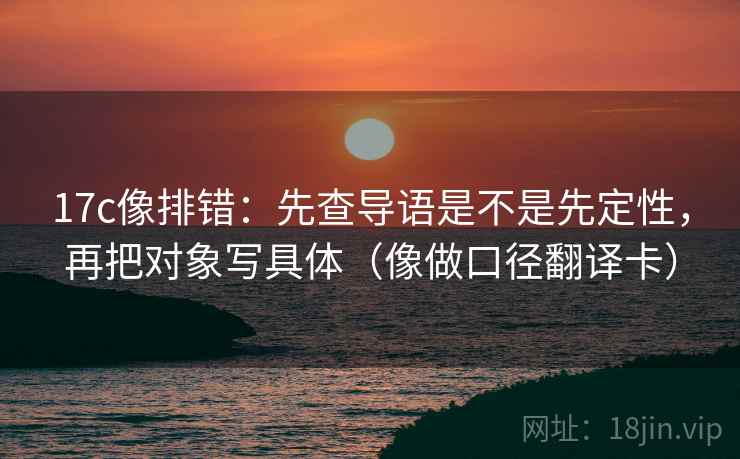 17c像排错:先查导语是不是先定性,再把对象写具体(像做口径翻译卡) 17c像排错:先查导语是不是先定性,再把对象写具体(像做口径翻译卡)
