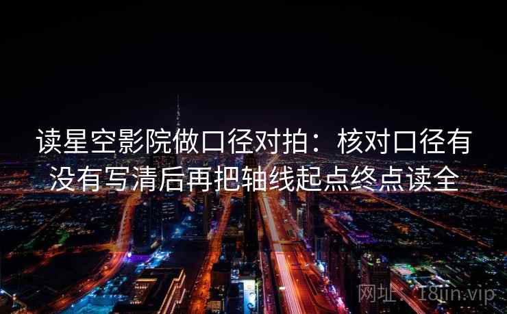 读星空影院做口径对拍:核对口径有没有写清后再把轴线起点终点读全 读星空影院做口径对拍:核对口径有没有写清后再把轴线起点终点读全
