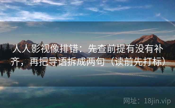 人人影视像排错:先查前提有没有补齐,再把导语拆成两句(读前先打标) 人人影视像排错:先查前提有没有补齐,再把导语拆成两句(读前先打标)