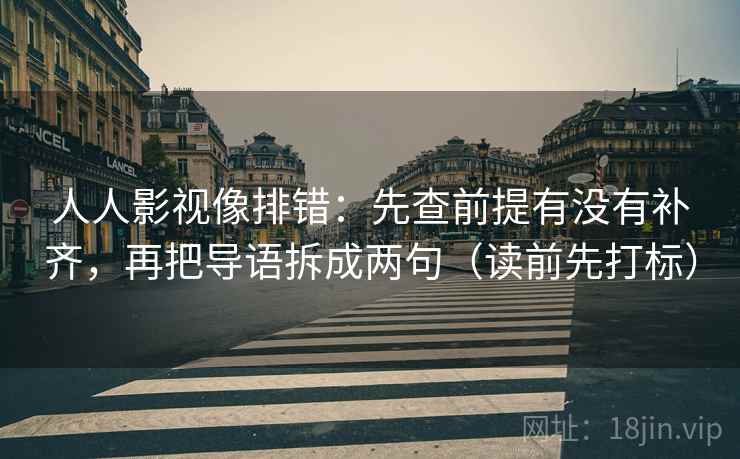 人人影视像排错:先查前提有没有补齐,再把导语拆成两句(读前先打标) 人人影视像排错:先查前提有没有补齐,再把导语拆成两句(读前先打标)