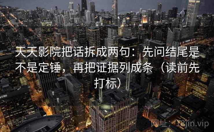 天天影院把话拆成两句:先问结尾是不是定锤,再把证据列成条(读前先打标) 天天影院把话拆成两句:先问结尾是不是定锤,再把证据列成条(读前先打标)