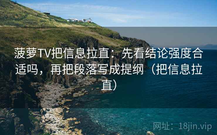 菠萝TV把信息拉直：先看结论强度合适吗，再把段落写成提纲（把信息拉直）