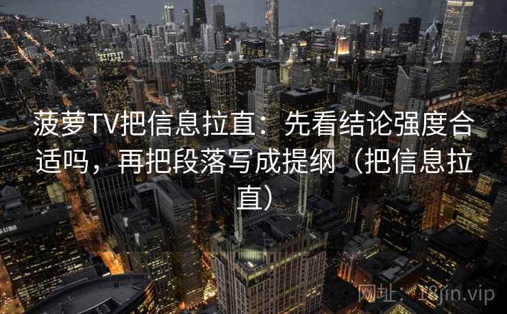 菠萝TV把信息拉直：先看结论强度合适吗，再把段落写成提纲（把信息拉直）