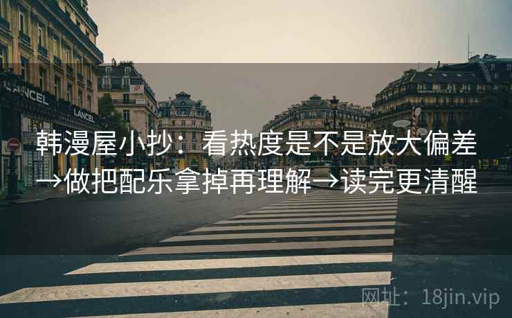 韩漫屋小抄:看热度是不是放大偏差→做把配乐拿掉再理解→读完更清醒 韩漫屋小抄:看热度是不是放大偏差→做把配乐拿掉再理解→读完更清醒